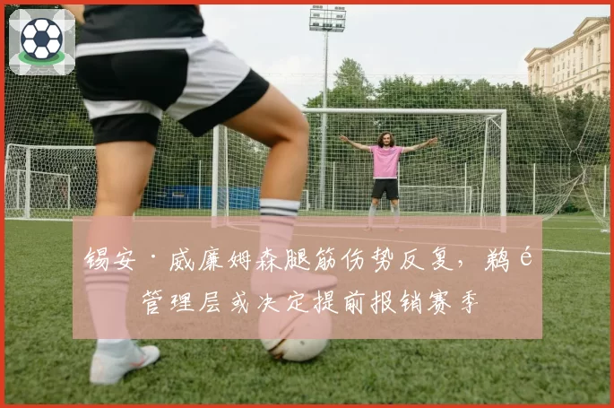 锡安·威廉姆森腿筋伤势反复，鹈鹕管理层或决定提前报销赛季