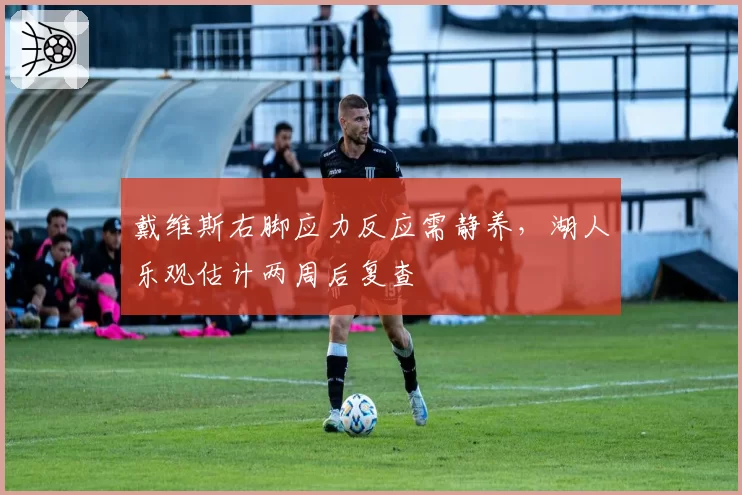 戴维斯右脚应力反应需静养，湖人乐观估计两周后复查
