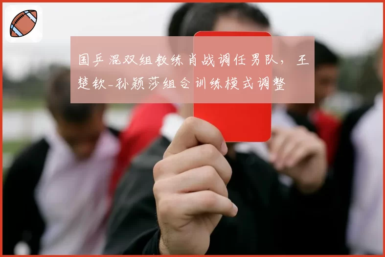 国乒混双组教练肖战调任男队，王楚钦_孙颖莎组合训练模式调整