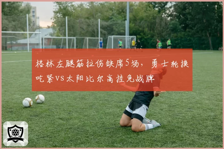 格林左腿筋拉伤缺席5场,勇士轮换吃紧vs太阳比尔高挂免战牌