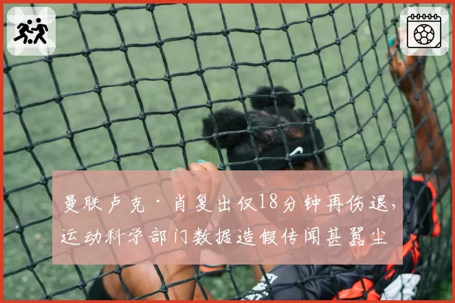 曼联卢克·肖复出仅18分钟再伤退,运动科学部门数据造假传闻甚嚣尘上__br_