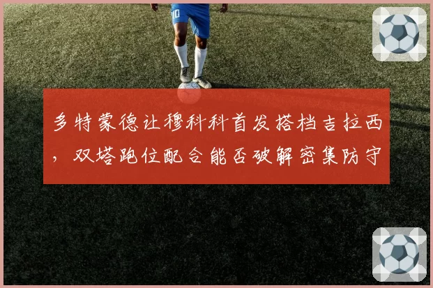 多特蒙德让穆科科首发搭档吉拉西，双塔跑位配合能否破解密集防守
